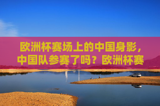 欧洲杯赛场上的中国身影，中国队参赛了吗？欧洲杯赛场上的中国身影，中国队参赛了吗？