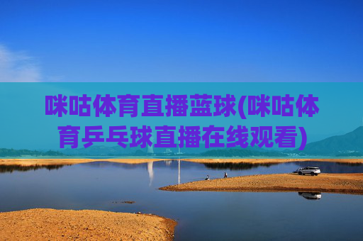 咪咕体育直播蓝球(咪咕体育乒乓球直播在线观看)