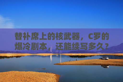 替补席上的核武器，C罗的爆冷剧本，还能续写多久？替补席上的核武器，C罗爆冷剧本还能续写多久？