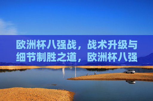 欧洲杯八强战,战术升级与细节制胜之道,欧洲杯八强战,战术升级与细节制胜之道