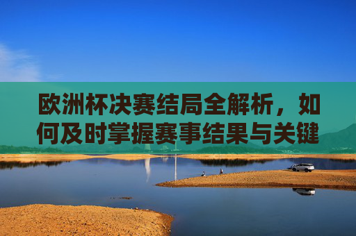 欧洲杯决赛结局全解析,如何及时掌握赛事结果与关键瞬间,欧洲杯决赛结局全解析,及时掌握赛事结果与关键瞬间