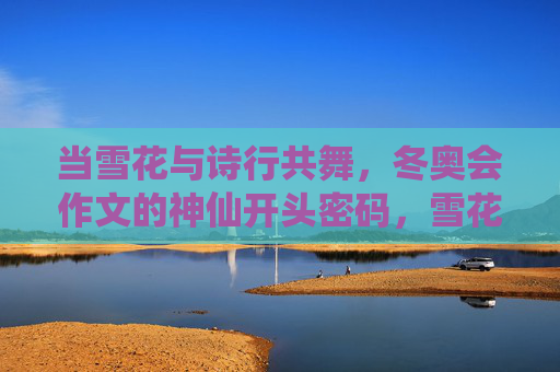 当雪花与诗行共舞,冬奥会作文的神仙开头密码,雪花诗行,冬奥作文的神仙起笔密码