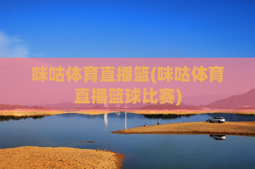 咪咕体育直播篮(咪咕体育直播篮球比赛)
