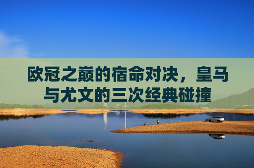 欧冠之巅的宿命对决，皇马与尤文的三次经典碰撞