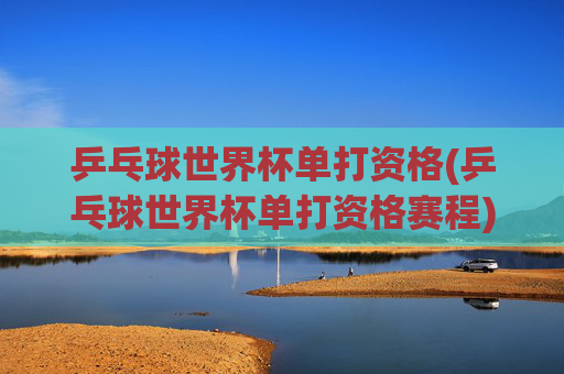 乒乓球世界杯单打资格(乒乓球世界杯单打资格赛程)乒乓球世界杯单打资格赛程