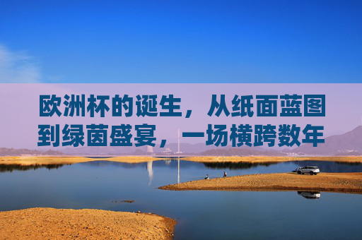 欧洲杯的诞生，从纸面蓝图到绿茵盛宴，一场横跨数年的足球史诗，欧洲杯诞生，从纸面蓝图到绿茵盛宴的足球史诗