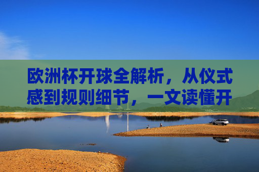 欧洲杯开球全解析,从仪式感到规则细节,一文读懂开球的学问,欧洲杯开球全解析,从仪式感到规则细节的学问