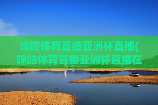 咪咕体育直播亚洲杯直播(咪咕体育直播亚洲杯直播在线观看)咪咕体育亚洲杯直播在线观看