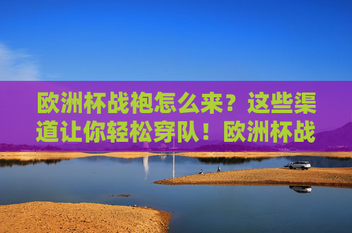 欧洲杯战袍怎么来?这些渠道让你轻松穿队!欧洲杯战袍怎么来?轻松穿队的这些渠道