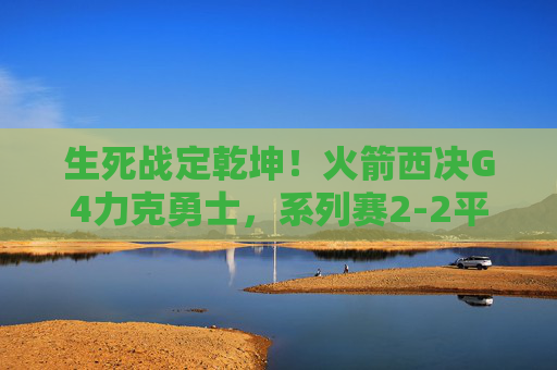 生死战定乾坤！火箭西决G4力克勇士，系列赛2-2平，生死战定乾坤！火箭西决G4力克勇士，系列赛2-2平