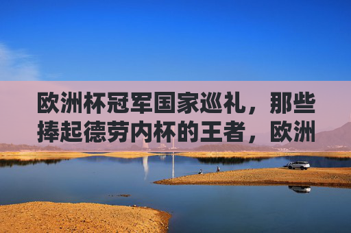欧洲杯冠军国家巡礼,那些捧起德劳内杯的王者,欧洲杯冠军国家巡礼,德劳内杯的王者