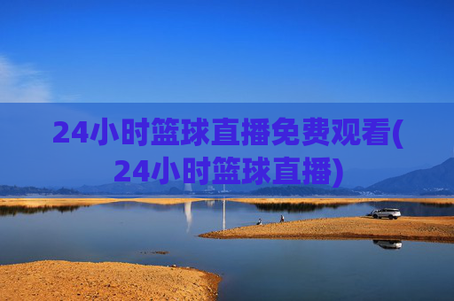 24小时篮球直播免费观看(24小时篮球直播)