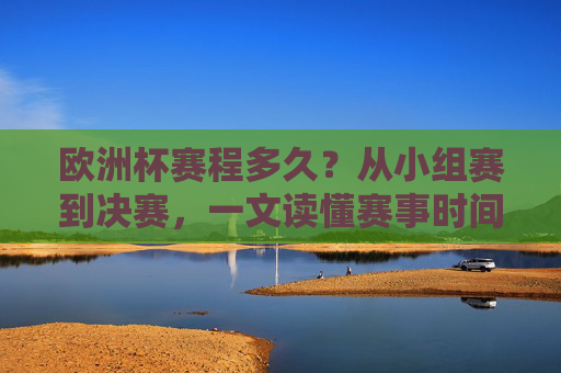 欧洲杯赛程多久?从小组赛到决赛,一文读懂赛事时间线,欧洲杯赛程时间线,从小组赛到决赛一文读懂