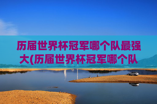 历届世界杯冠军哪个队最强大(历届世界杯冠军哪个队最强大的)