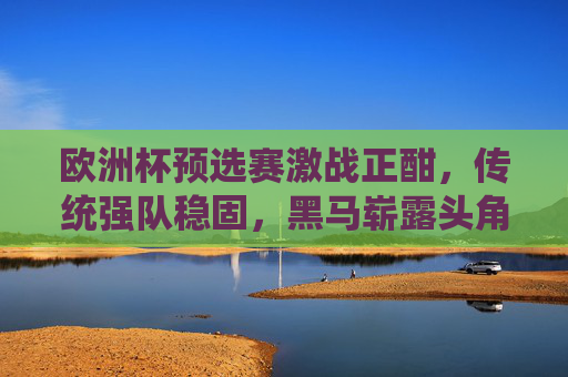 欧洲杯预选赛激战正酣，传统强队稳固，黑马崭露头角，晋级形势扑朔迷离，欧洲杯预选赛激战正酣，强队黑马交织，晋级形势扑朔迷离