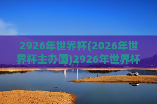 2926年世界杯(2026年世界杯主办国)2926年世界杯（2026年世界杯主办国）