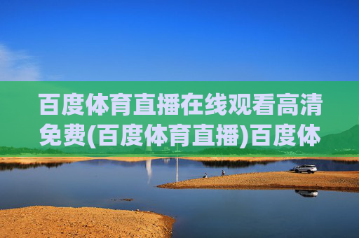 百度体育直播在线观看高清免费(百度体育直播)百度体育直播在线观看高清免费