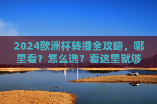 2024欧洲杯转播全攻略，哪里看？怎么选？看这里就够了！2024欧洲杯转播全攻略，哪里看？怎么选？