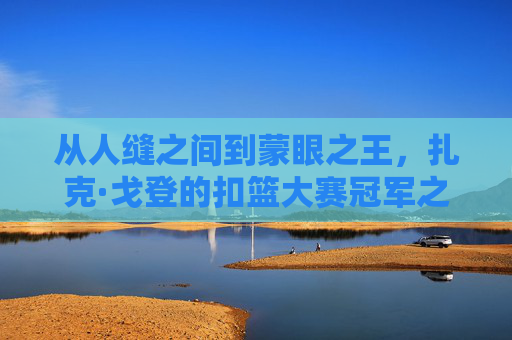 从人缝之间到蒙眼之王,扎克·戈登的扣篮大赛冠军之路,从人缝之间到蒙眼之王,扎克·戈登的扣篮冠军之路