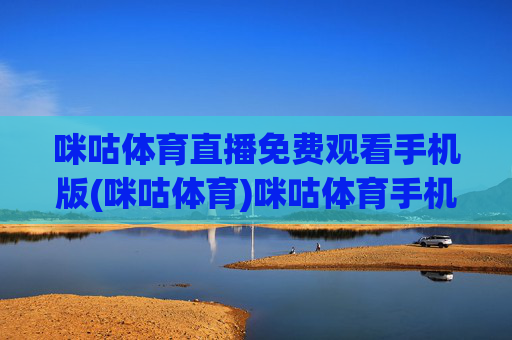 咪咕体育直播免费观看手机版(咪咕体育)咪咕体育手机版，免费直播观看