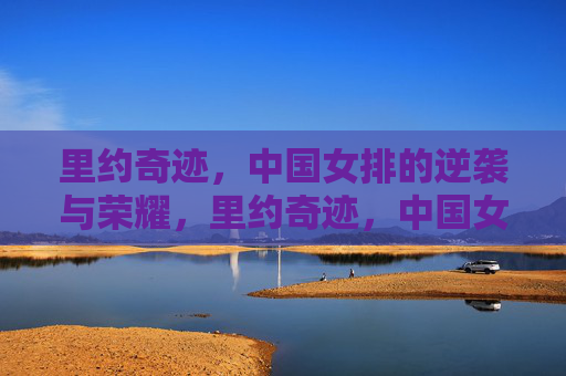 里约奇迹,中国女排的逆袭与荣耀,里约奇迹,中国女排的逆袭与荣耀