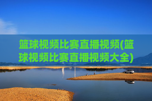 篮球视频比赛直播视频(篮球视频比赛直播视频大全)