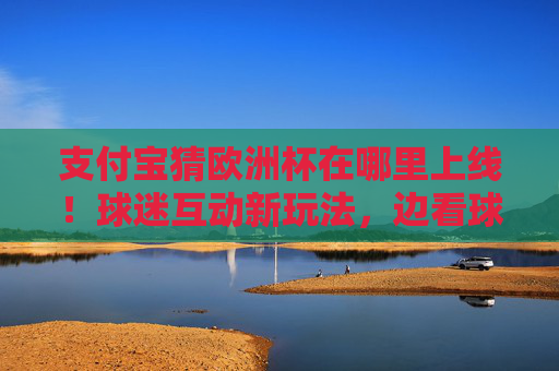 支付宝猜欧洲杯在哪里上线！球迷互动新玩法，边看球边赢惊喜好礼，支付宝猜欧洲杯上线！球迷互动赢惊喜好礼