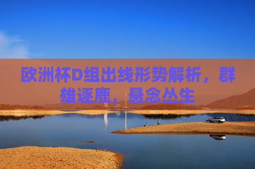欧洲杯D组出线形势解析,群雄逐鹿,悬念丛生