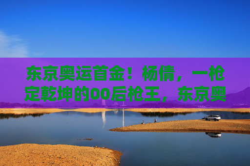 东京奥运首金!杨倩,一枪定乾坤的00后枪王,东京奥运首金!00后枪王杨倩一枪定乾坤