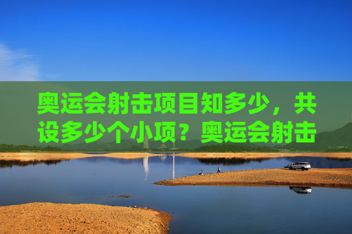 奥运会射击项目知多少，共设多少个小项？奥运会射击项目小项知多少？