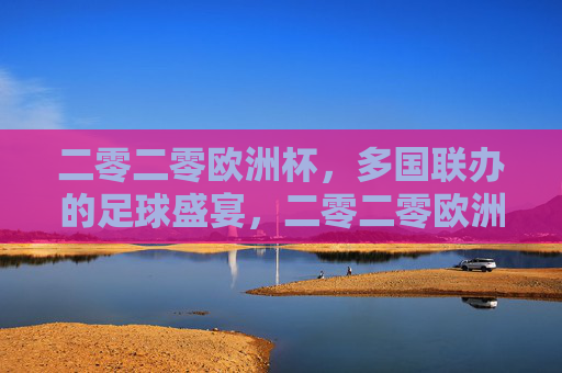 二零二零欧洲杯，多国联办的足球盛宴，二零二零欧洲杯，多国联办的足球盛宴