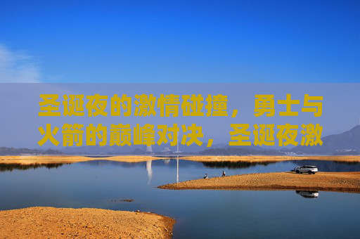 圣诞夜的激情碰撞,勇士与火箭的巅峰对决,圣诞夜激情碰撞,勇士火箭巅峰对决