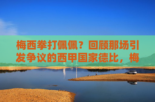 梅西拳打佩佩?回顾那场引发争议的西甲国家德比,梅西拳打佩佩?争议国家德比回顾