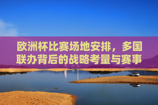 欧洲杯比赛场地安排,多国联办背后的战略考量与赛事运作,欧洲杯多国联办的战略考量与赛事运作