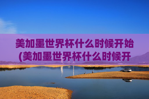 美加墨世界杯什么时候开始(美加墨世界杯什么时候开始)