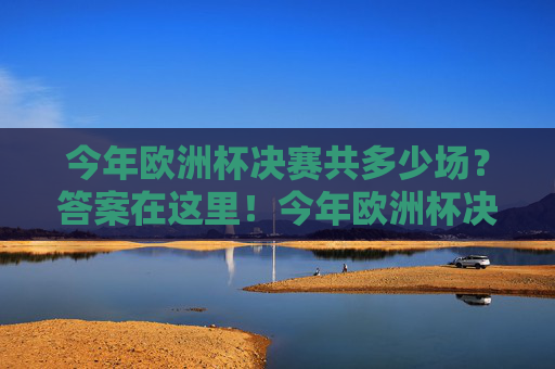 今年欧洲杯决赛共多少场？答案在这里！今年欧洲杯决赛共多少场？答案在这里！