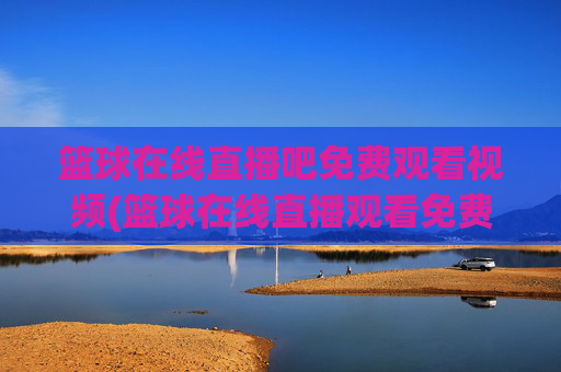 篮球在线直播吧免费观看视频(篮球在线直播观看免费高清)