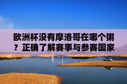 欧洲杯没有摩洛哥在哪个粥?正确了解赛事与参赛国家,欧洲杯摩洛哥缺席哪个组?正确了解赛事与参赛国家