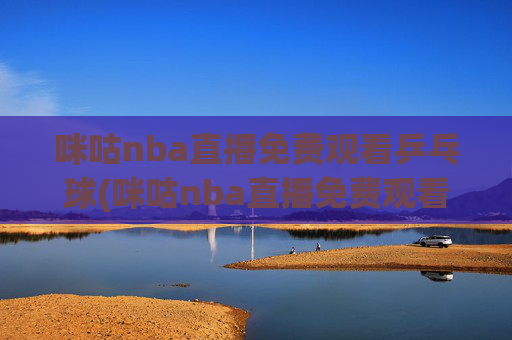 咪咕nba直播免费观看乒乓球(咪咕nba直播免费观看乒乓球比赛)
