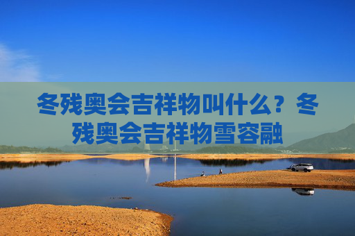 冬残奥会吉祥物叫什么?冬残奥会吉祥物雪容融