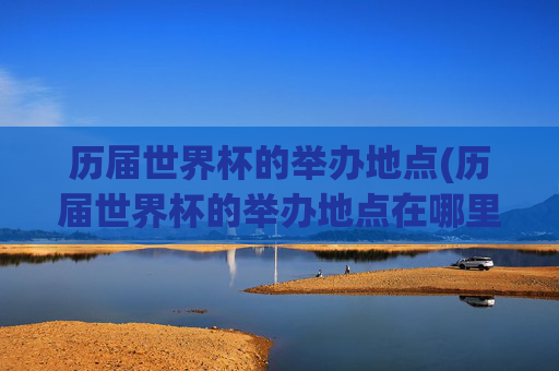 历届世界杯的举办地点(历届世界杯的举办地点在哪里)