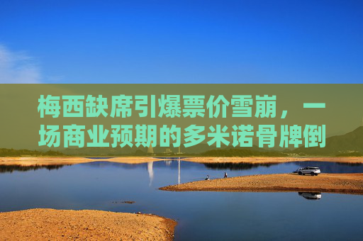 梅西缺席引爆票价雪崩,一场商业预期的多米诺骨牌倒塌,梅西缺席引爆票价雪崩,商业预期多米诺骨牌倒塌