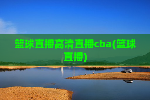 篮球直播高清直播cba(篮球直播)