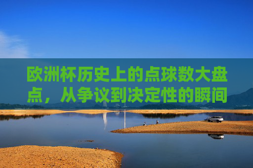 欧洲杯历史上的点球数大盘点，从争议到决定性的瞬间，欧洲杯点球盘点，争议到决胜的瞬间
