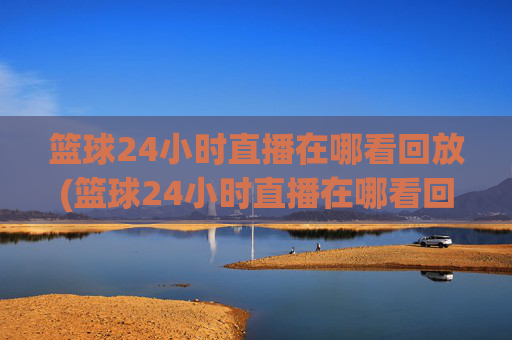 篮球24小时直播在哪看回放(篮球24小时直播在哪看回放啊)