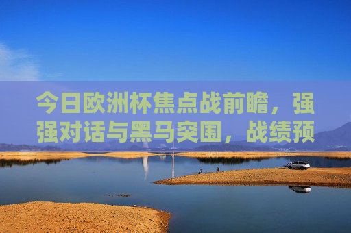 今日欧洲杯焦点战前瞻，强强对话与黑马突围，战绩预测看点解析，今日欧洲杯焦点战前瞻，强强对话与黑马突围，战绩预测看点解析