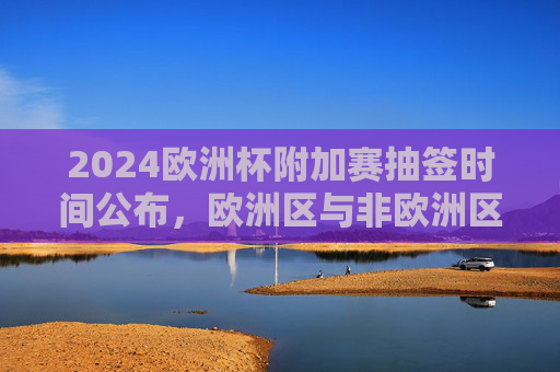 2024欧洲杯附加赛抽签时间公布，欧洲区与非欧洲区对阵形势即将揭晓，2024欧洲杯附加赛抽签时间公布 欧洲区与非欧洲区对阵形势将揭晓