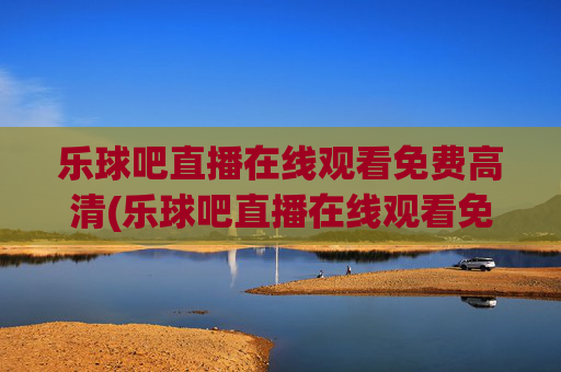 乐球吧直播在线观看免费高清(乐球吧直播在线观看免费高清视频)