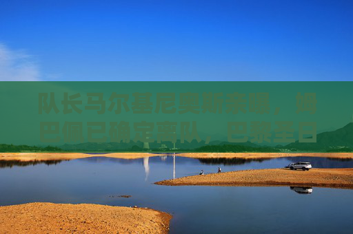 队长马尔基尼奥斯亲曝,姆巴佩已确定离队,巴黎圣日耳曼王朝或将落幕?马尔基尼奥斯亲曝姆巴佩确定离队,巴黎王朝或将落幕?