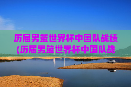 历届男篮世界杯中国队战绩(历届男篮世界杯中国队战绩表)
